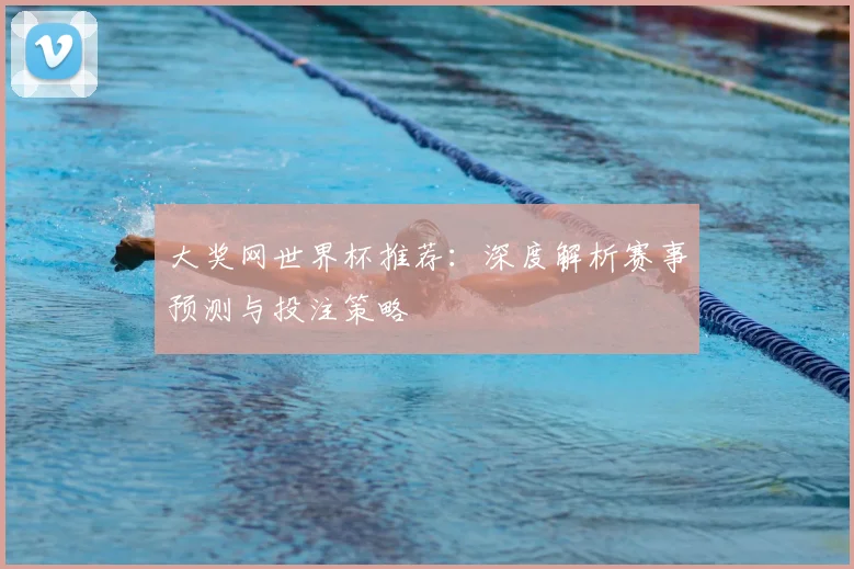 大奖网世界杯推荐：深度解析赛事预测与投注策略