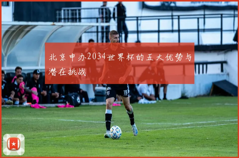 北京申办2034世界杯的五大优势与潜在挑战