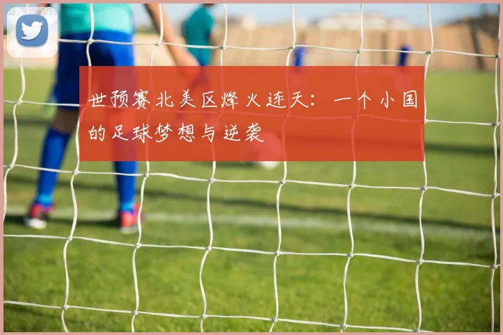 世预赛北美区烽火连天：一个小国的足球梦想与逆袭