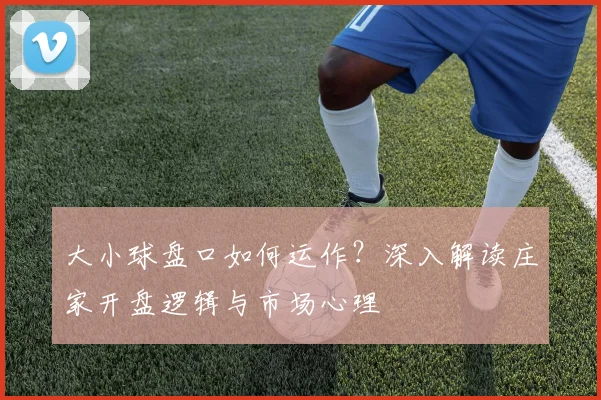 大小球盘口如何运作？深入解读庄家开盘逻辑与市场心理