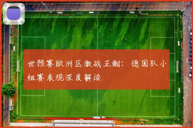 世预赛欧洲区激战正酣：德国队小组赛表现深度解读