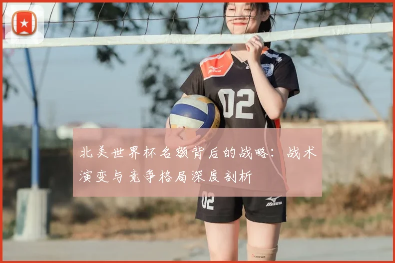 北美世界杯名额背后的战略：战术演变与竞争格局深度剖析
