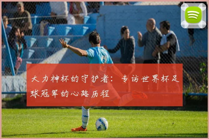 大力神杯的守护者：专访世界杯足球冠军的心路历程