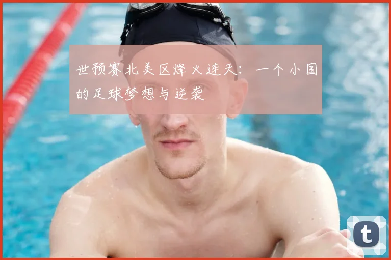 世预赛北美区烽火连天：一个小国的足球梦想与逆袭