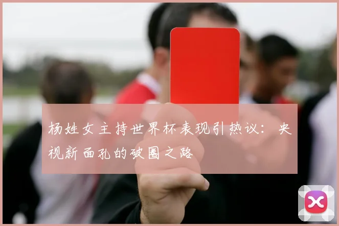 杨姓女主持世界杯表现引热议：央视新面孔的破圈之路