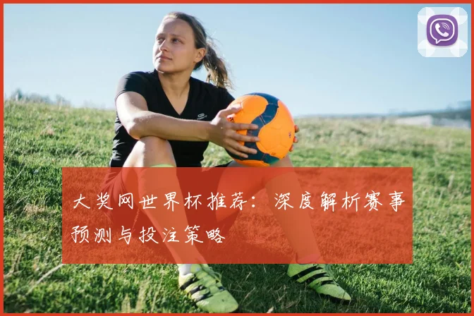 大奖网世界杯推荐：深度解析赛事预测与投注策略