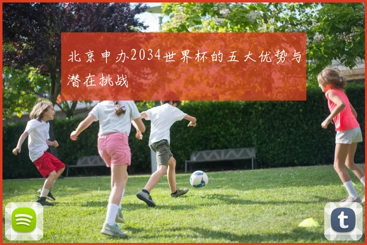 北京申办2034世界杯的五大优势与潜在挑战