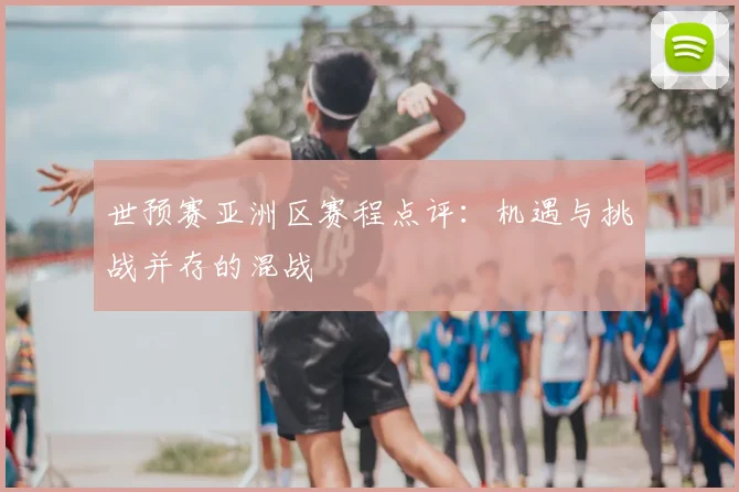 世预赛亚洲区赛程点评：机遇与挑战并存的混战