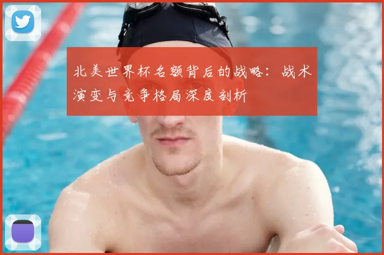 北美世界杯名额背后的战略：战术演变与竞争格局深度剖析