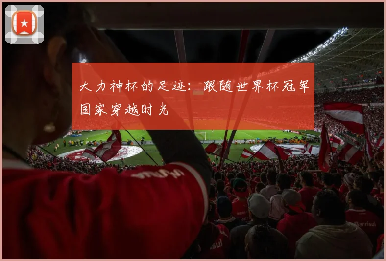 大力神杯的足迹：跟随世界杯冠军国家穿越时光