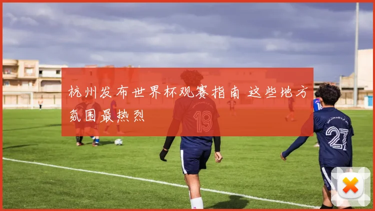 杭州发布世界杯观赛指南 这些地方氛围最热烈