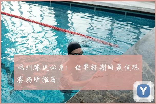 杭州球迷必看：世界杯期间最佳观赛场所推荐