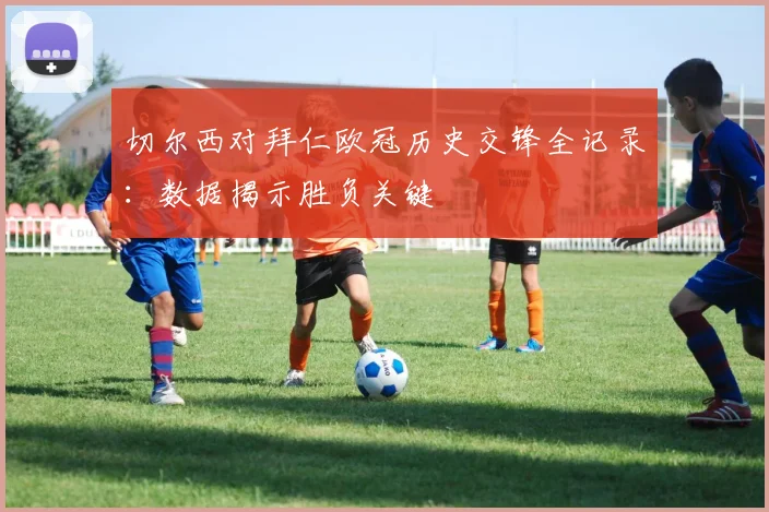 切尔西对拜仁欧冠历史交锋全记录：数据揭示胜负关键