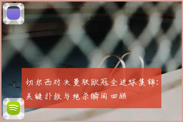 切尔西对决曼联欧冠全进球集锦：关键扑救与绝杀瞬间回顾