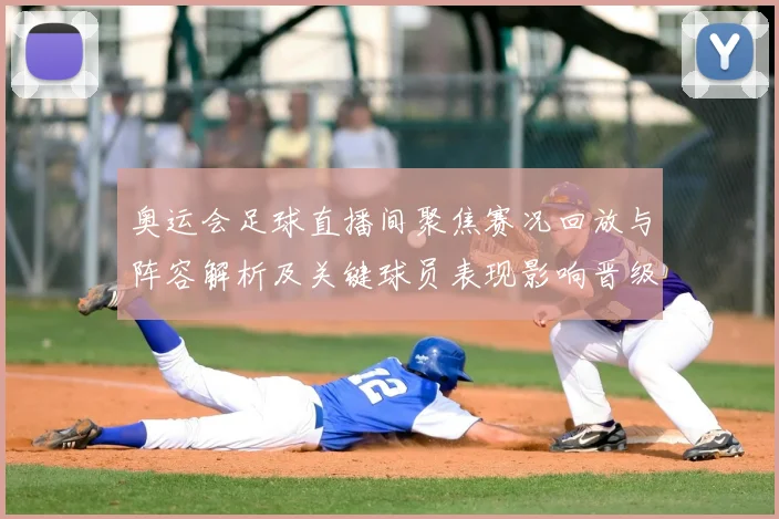 奥运会足球直播间聚焦赛况回放与阵容解析及关键球员表现影响晋级走向