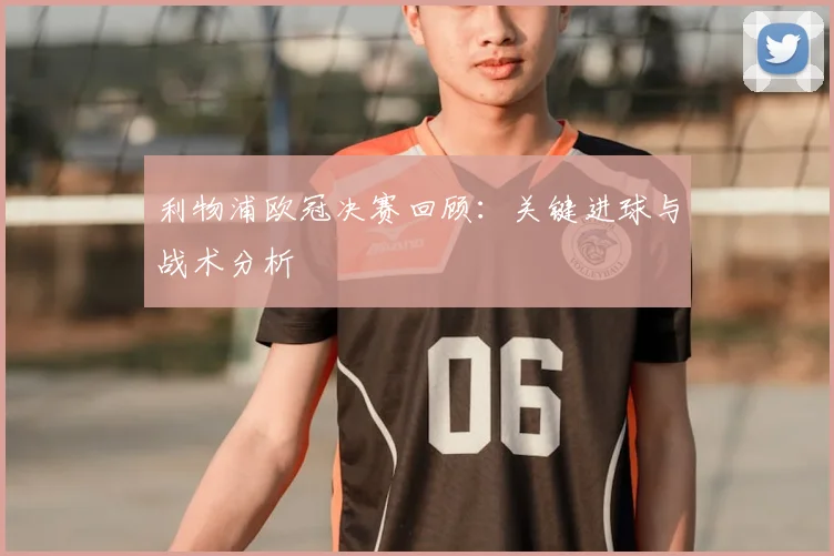 利物浦欧冠决赛回顾：关键进球与战术分析