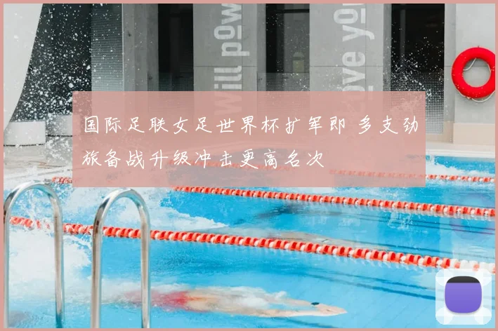 国际足联女足世界杯扩军即 多支劲旅备战升级冲击更高名次