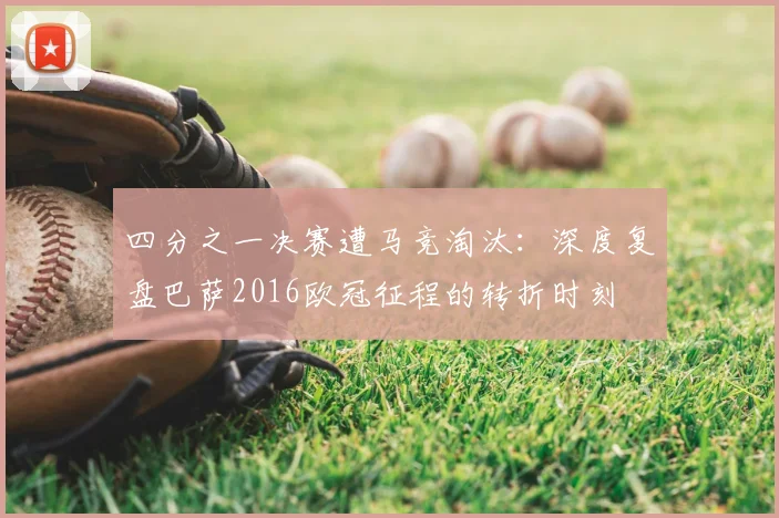 四分之一决赛遭马竞淘汰：深度复盘巴萨2016欧冠征程的转折时刻