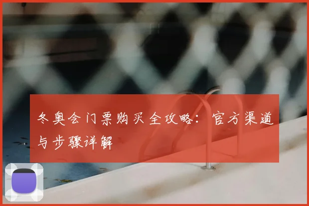 冬奥会门票购买全攻略：官方渠道与步骤详解