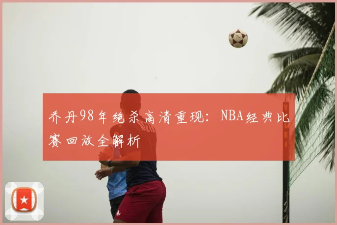 乔丹98年绝杀高清重现：NBA经典比赛回放全解析