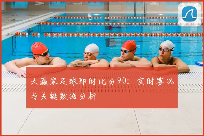 大赢家足球即时比分90：实时赛况与关键数据分析