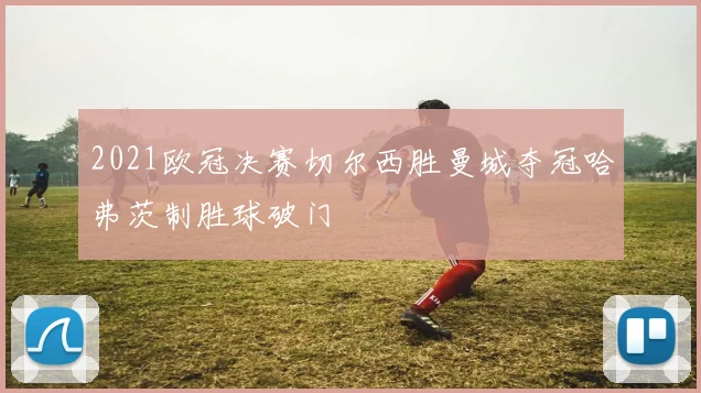 2021欧冠决赛切尔西胜曼城夺冠哈弗茨制胜球破门