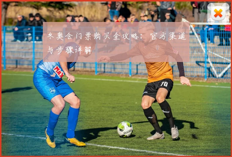 冬奥会门票购买全攻略：官方渠道与步骤详解