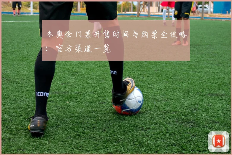 冬奥会门票开售时间与购票全攻略：官方渠道一览