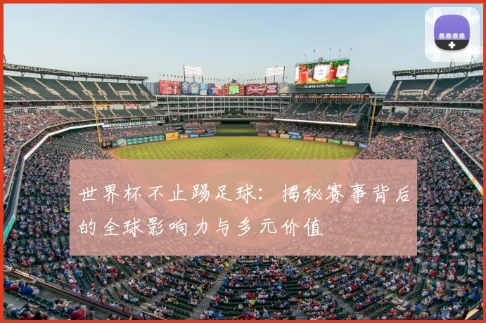 世界杯不止踢足球：揭秘赛事背后的全球影响力与多元价值