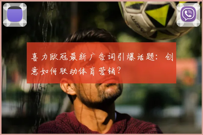 喜力欧冠最新广告词引爆话题：创意如何联动体育营销？