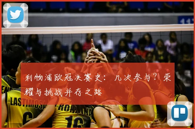 利物浦欧冠决赛史：几次参与？荣耀与挑战并存之路