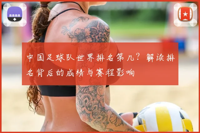 中国足球队世界排名第几？解读排名背后的成绩与赛程影响