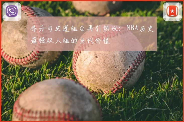 乔丹与皮蓬组合再引热议：NBA历史最强双人组的当代价值