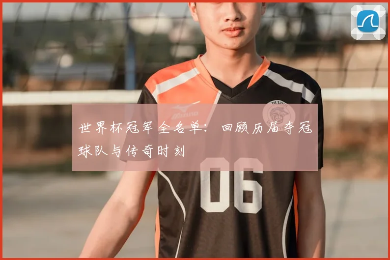 世界杯冠军全名单：回顾历届夺冠球队与传奇时刻