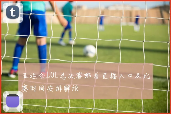 亚运会LOL总决赛哪看直播入口及比赛时间安排解读