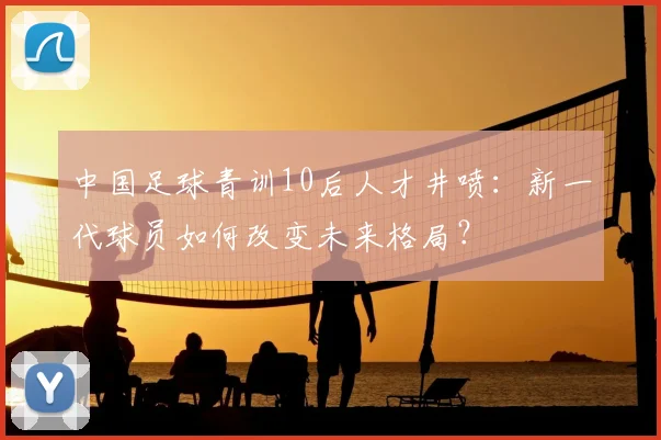 中国足球青训10后人才井喷：新一代球员如何改变未来格局？