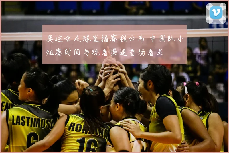 奥运会足球直播赛程公布 中国队小组赛时间与观看渠道首场看点