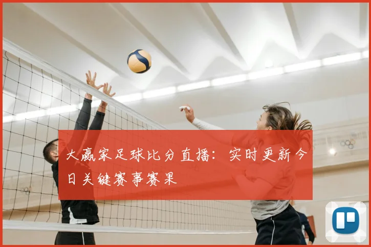 大赢家足球比分直播：实时更新今日关键赛事赛果